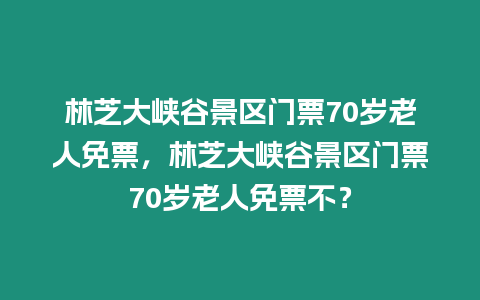 林芝大峽谷景區門票70歲老人免票，林芝大峽谷景區門票70歲老人免票不？