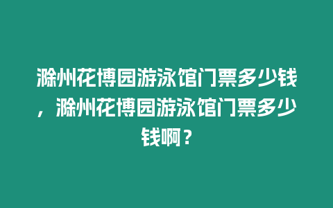 滁州花博園游泳館門票多少錢，滁州花博園游泳館門票多少錢啊？