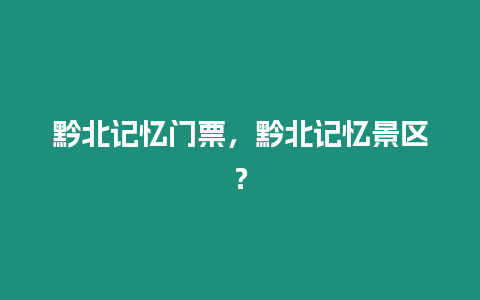 黔北記憶門票，黔北記憶景區？