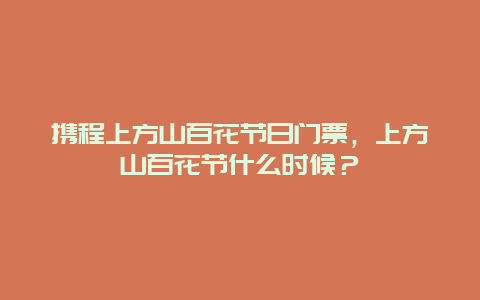 攜程上方山百花節日門票，上方山百花節什么時候？