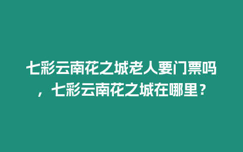 七彩云南花之城老人要門票嗎，七彩云南花之城在哪里？