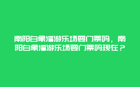 南陽白象灣游樂場要門票嗎，南陽白象灣游樂場要門票嗎現在？