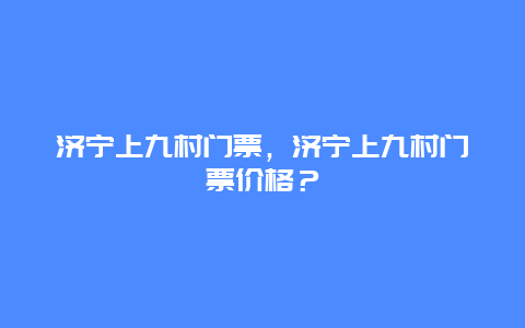 濟寧上九村門票，濟寧上九村門票價格？