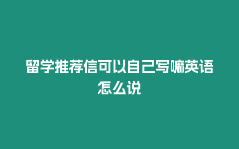 留學推薦信可以自己寫嘛英語怎么說