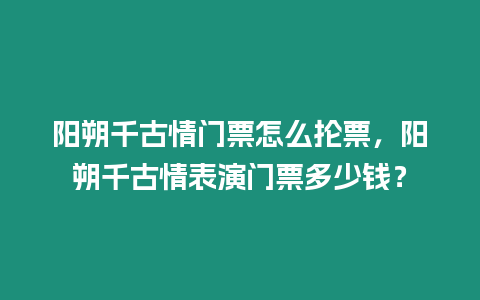 陽朔千古情門票怎么掄票，陽朔千古情表演門票多少錢？