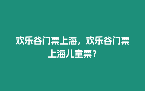 歡樂谷門票上海，歡樂谷門票上海兒童票？