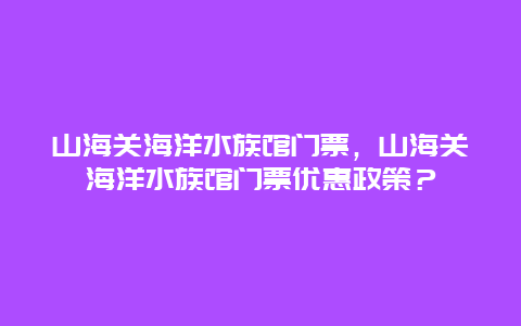 山海關海洋水族館門票，山海關海洋水族館門票優惠政策？