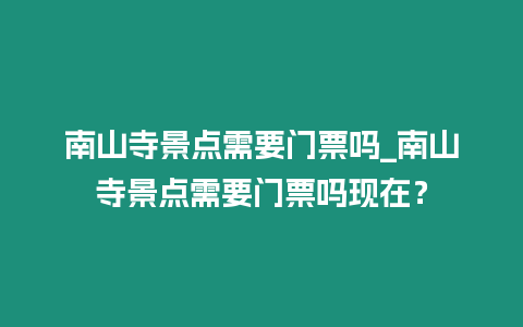 南山寺景點需要門票嗎_南山寺景點需要門票嗎現在？