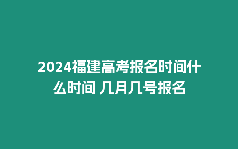 2024福建高考報名時間什么時間 幾月幾號報名