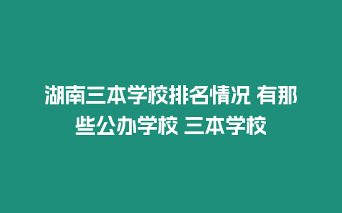 湖南三本學(xué)校排名情況 有那些公辦學(xué)校 三本學(xué)校