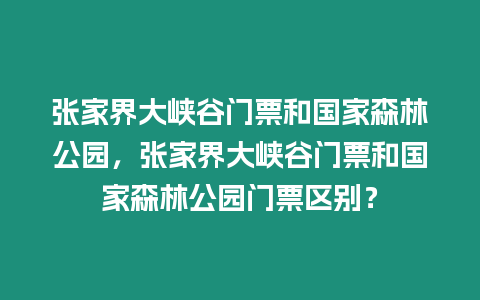 張家界大峽谷門票和國家森林公園，張家界大峽谷門票和國家森林公園門票區別？