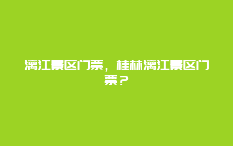 漓江景區(qū)門票，桂林漓江景區(qū)門票？