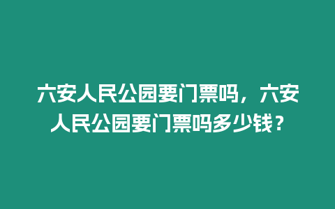 六安人民公園要門票嗎，六安人民公園要門票嗎多少錢？