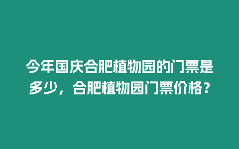 今年國慶合肥植物園的門票是多少，合肥植物園門票價格？