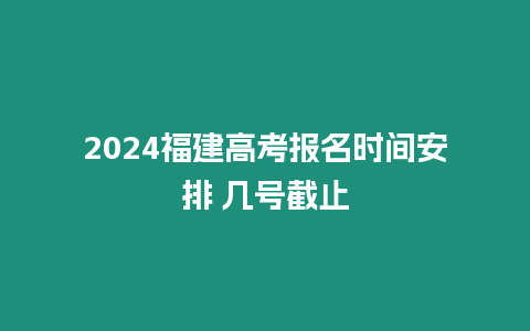 2024福建高考報名時間安排 幾號截止