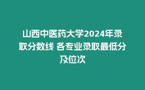 山西中醫(yī)藥大學(xué)2024年錄取分?jǐn)?shù)線 各專業(yè)錄取最低分及位次