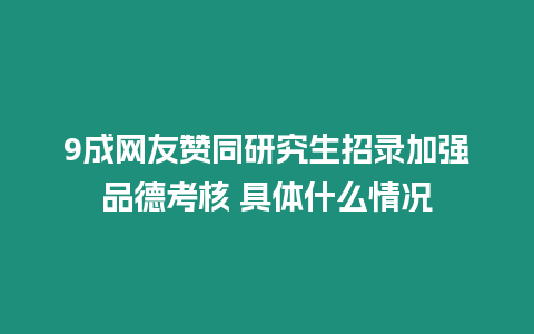 9成網(wǎng)友贊同研究生招錄加強(qiáng)品德考核 具體什么情況