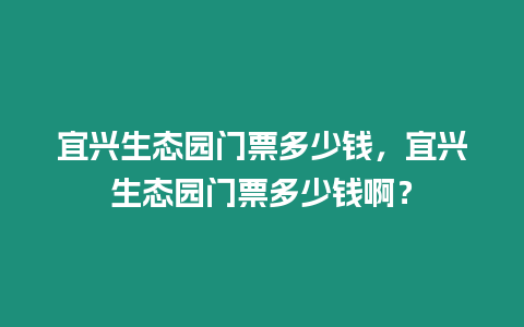 宜興生態園門票多少錢，宜興生態園門票多少錢啊？