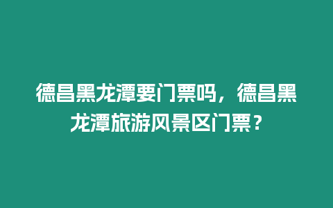 德昌黑龍潭要門票嗎，德昌黑龍潭旅游風景區門票？