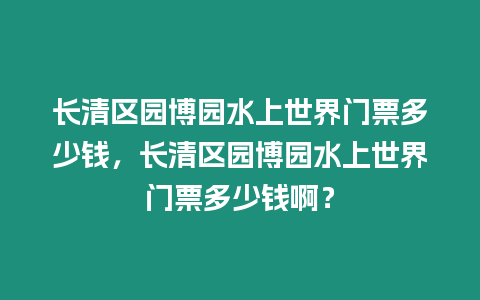 長清區園博園水上世界門票多少錢，長清區園博園水上世界門票多少錢啊？