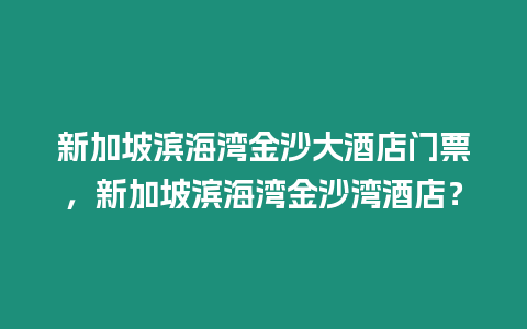 新加坡濱海灣金沙大酒店門票，新加坡濱海灣金沙灣酒店？