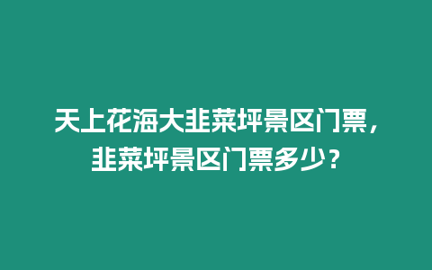 天上花海大韭菜坪景區門票，韭菜坪景區門票多少？