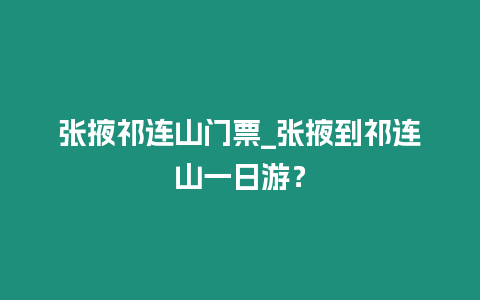 張掖祁連山門票_張掖到祁連山一日游？