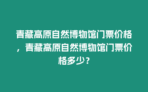 青藏高原自然博物館門(mén)票價(jià)格，青藏高原自然博物館門(mén)票價(jià)格多少？