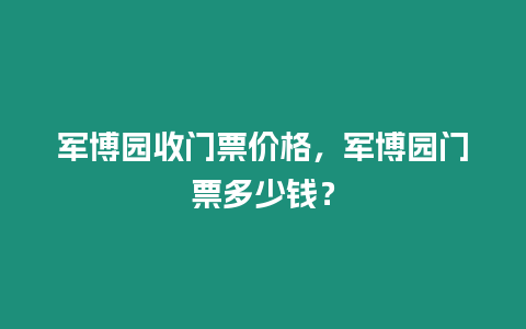 軍博園收門票價格，軍博園門票多少錢？