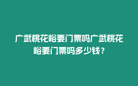 廣武桃花峪要門票嗎廣武桃花峪要門票嗎多少錢？