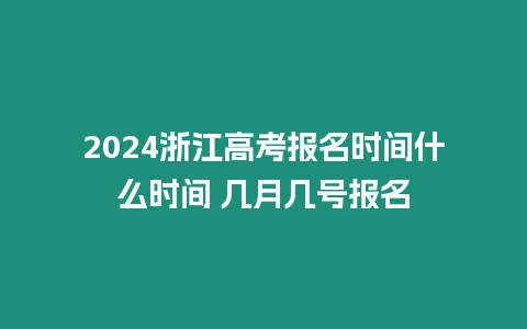 2024浙江高考報名時間什么時間 幾月幾號報名