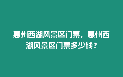 惠州西湖風景區(qū)門票，惠州西湖風景區(qū)門票多少錢？