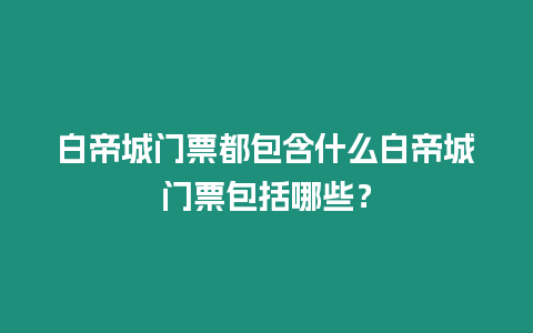 白帝城門票都包含什么白帝城門票包括哪些？