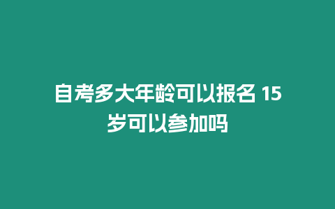 自考多大年齡可以報名 15歲可以參加嗎