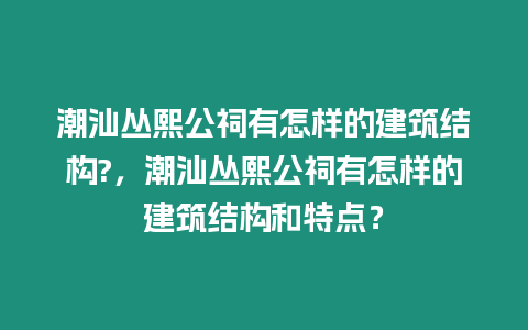 潮汕叢熙公祠有怎樣的建筑結構?，潮汕叢熙公祠有怎樣的建筑結構和特點？