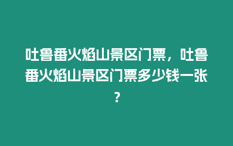 吐魯番火焰山景區(qū)門票，吐魯番火焰山景區(qū)門票多少錢一張？