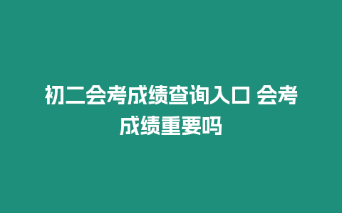 初二會考成績查詢?nèi)肟?會考成績重要嗎