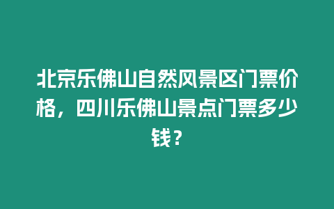 北京樂佛山自然風景區門票價格，四川樂佛山景點門票多少錢？