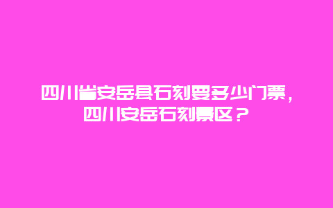 四川省安岳縣石刻要多少門票，四川安岳石刻景區？