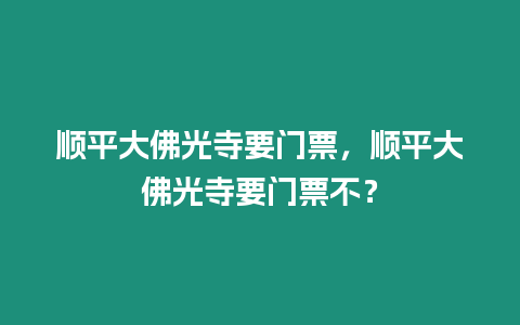 順平大佛光寺要門票，順平大佛光寺要門票不？