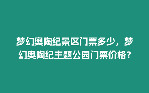 夢幻奧陶紀景區門票多少，夢幻奧陶紀主題公園門票價格？