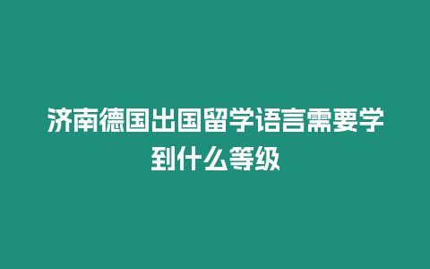 濟南德國出國留學語言需要學到什么等級