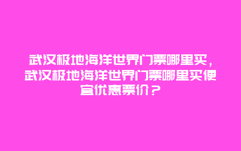 武漢極地海洋世界門(mén)票哪里買(mǎi)，武漢極地海洋世界門(mén)票哪里買(mǎi)便宜優(yōu)惠票價(jià)？