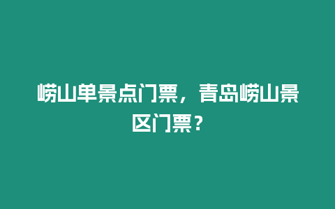 嶗山單景點(diǎn)門票，青島嶗山景區(qū)門票？