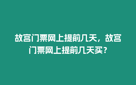 故宮門票網上提前幾天，故宮門票網上提前幾天買？