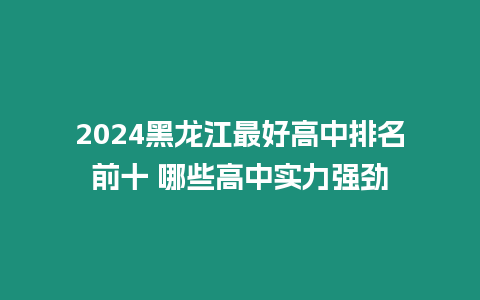 2024黑龍江最好高中排名前十 哪些高中實力強(qiáng)勁