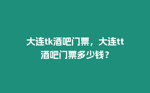 大連tk酒吧門(mén)票，大連tt酒吧門(mén)票多少錢(qián)？