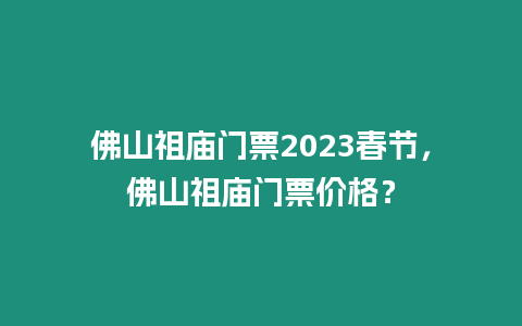 佛山祖廟門票2023春節，佛山祖廟門票價格？