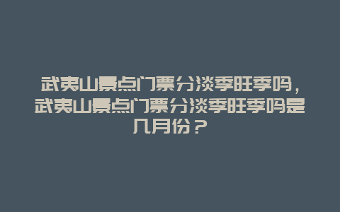 武夷山景點(diǎn)門票分淡季旺季嗎，武夷山景點(diǎn)門票分淡季旺季嗎是幾月份？