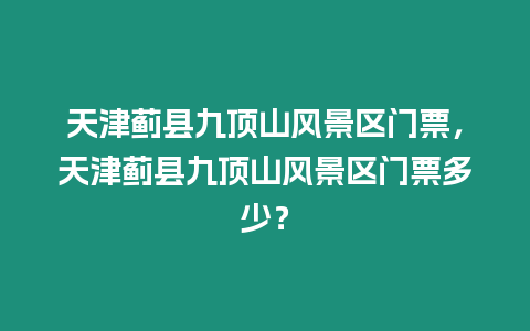 天津薊縣九頂山風景區門票，天津薊縣九頂山風景區門票多少？